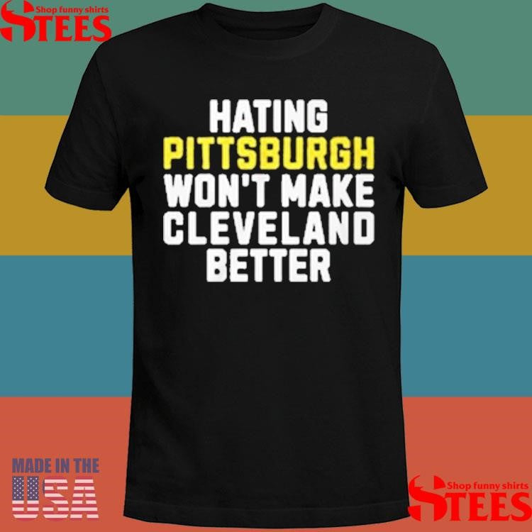 Hating Pittsburgh Won’t Make Cleveland Better T-shirts