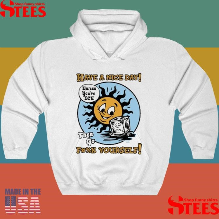 Have A Nice Day Unless You’re Ice Then Go Fuck Yourself T-shirts