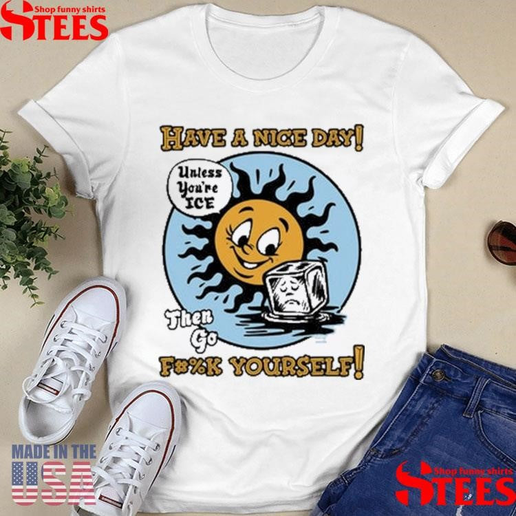 Have A Nice Day Unless You’re Ice Then Go Fuck Yourself T-shirts