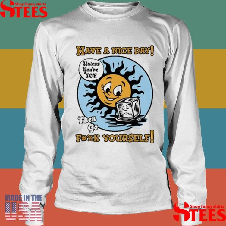 Have A Nice Day Unless You’re Ice Then Go Fuck Yourself T-shirts