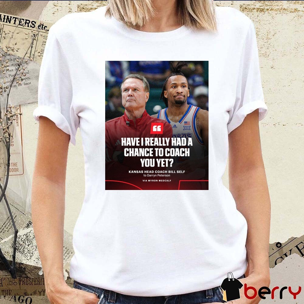 Have I Really Had A Chance To Coach You Yet Kansas Head Coach Bill Self To Darryn Peterson Poster t-shirt