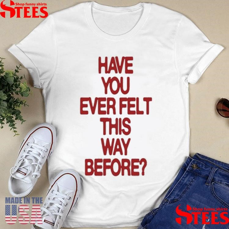 Have Your Ever Felt This Way Before Shirts