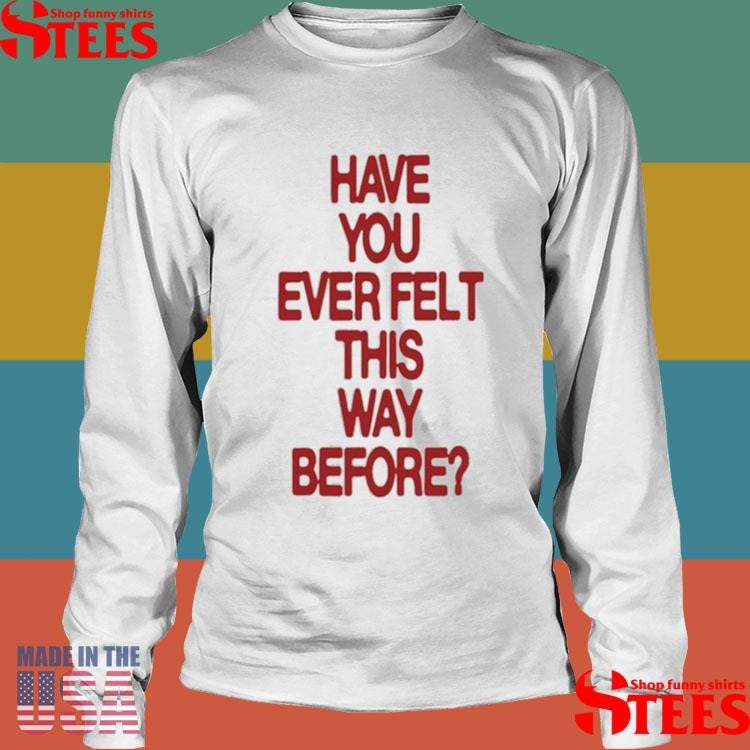 Have Your Ever Felt This Way Before Shirts