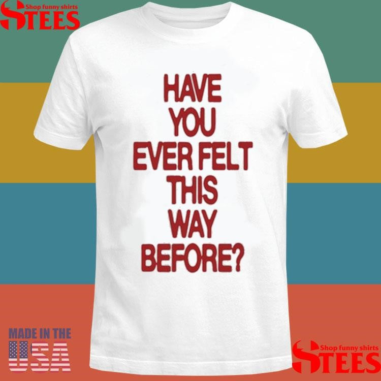 Have Your Ever Felt This Way Before Shirts