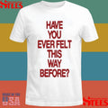 Have Your Ever Felt This Way Before Shirts