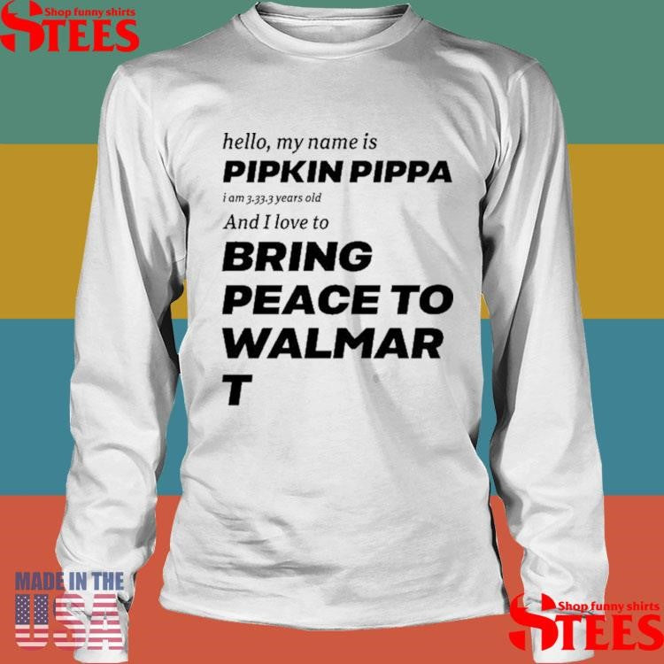 Hello My Name Is Pipkin Pippa I Am 3333 Years Old And I Love To Bring Peace Is Walmart Shirts