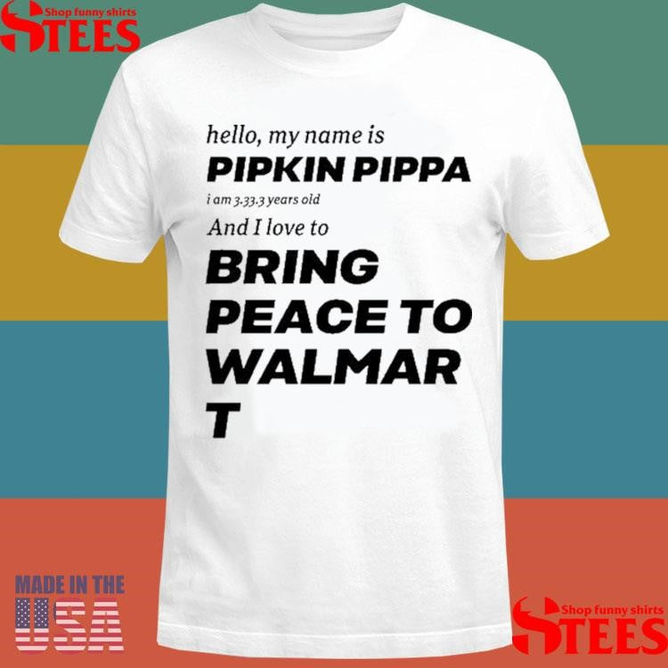 Hello My Name Is Pipkin Pippa I Am 3333 Years Old And I Love To Bring Peace Is Walmart Shirts