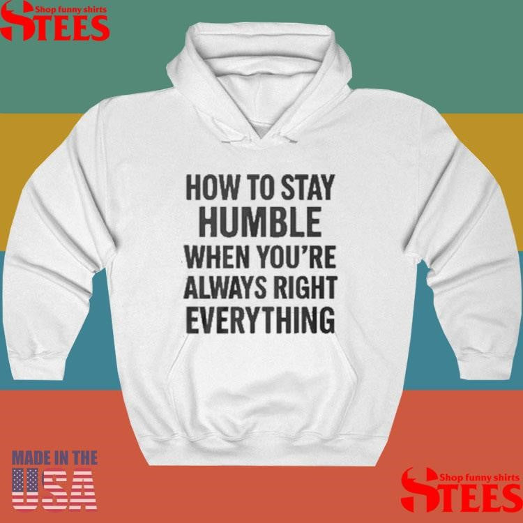 How To Stay Humble When You’re Always Right Everything T-shirts