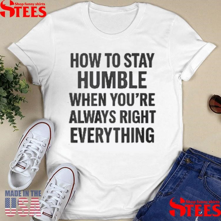 How To Stay Humble When You’re Always Right Everything T-shirts