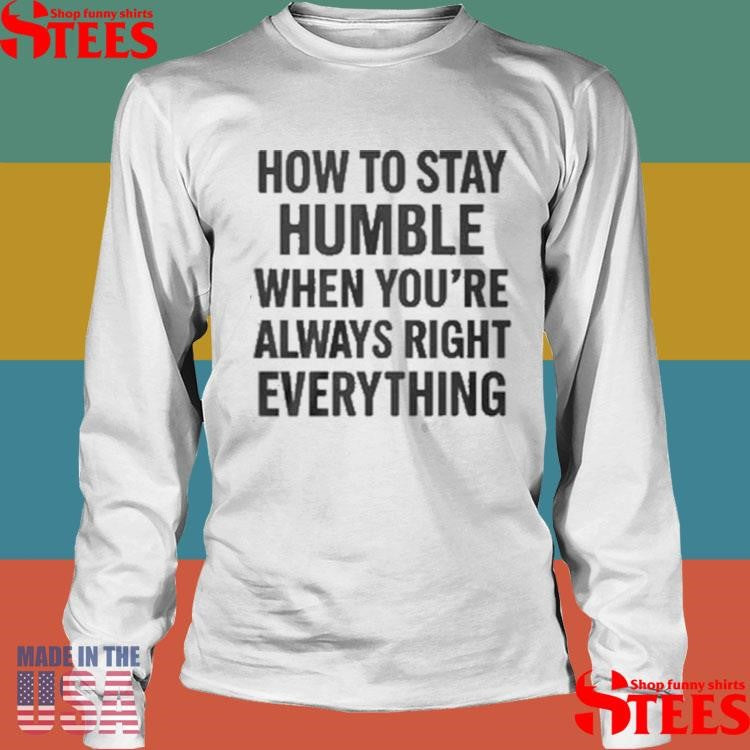 How To Stay Humble When You’re Always Right Everything T-shirts