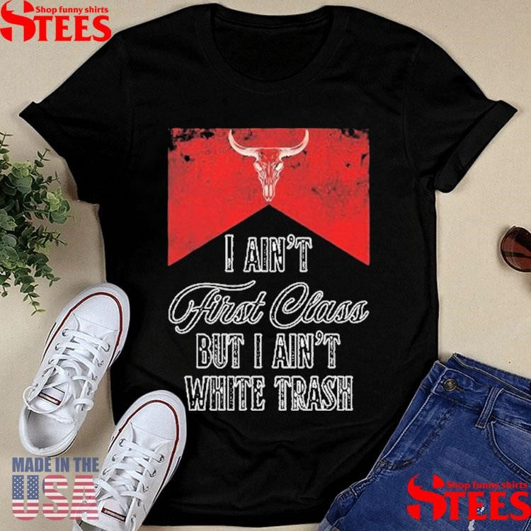 I Ain’t First Class But I Ain’t White Trash T-shirt