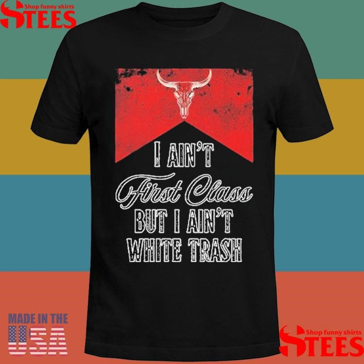 I Ain’t First Class But I Ain’t White Trash T-shirt