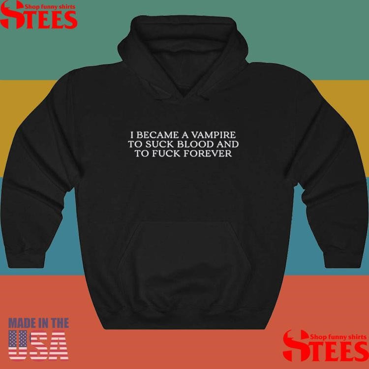 I Became A Vampire To Suck Blood And To Fuck Forever T-shirt