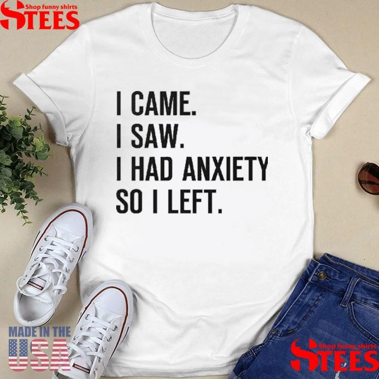 I Came I Saw I Had Anxiety So I Left Shirts