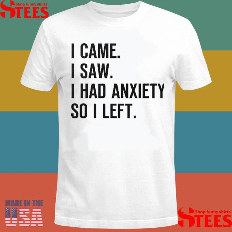 I Came I Saw I Had Anxiety So I Left Shirts