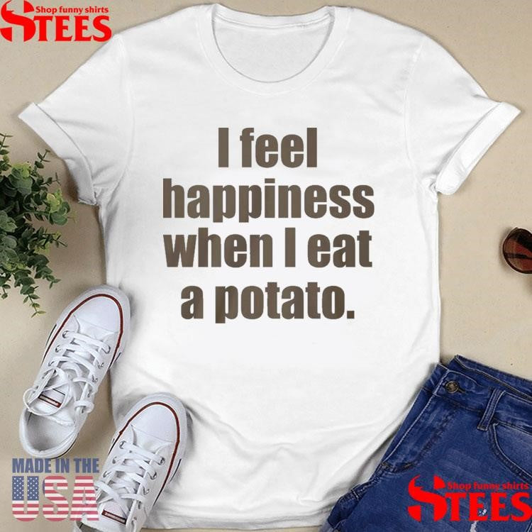 I Feel Happiness When I Eat A Potato T-shirt