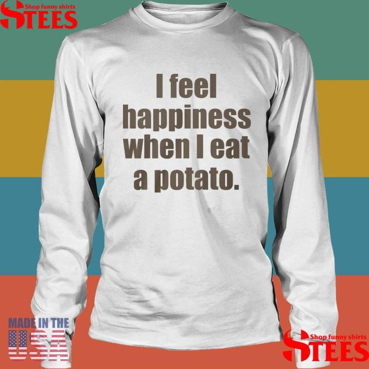 I Feel Happiness When I Eat A Potato T-shirt