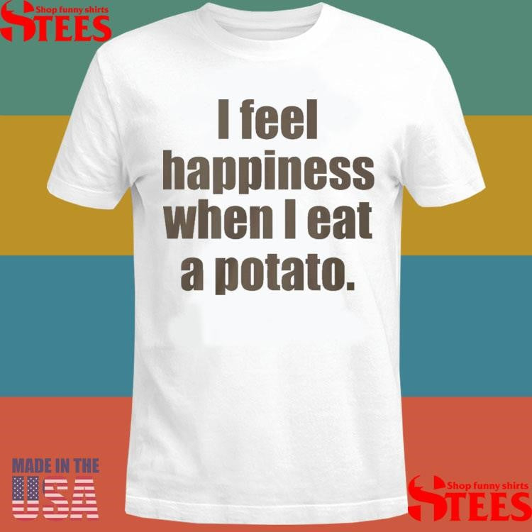 I Feel Happiness When I Eat A Potato T-shirt