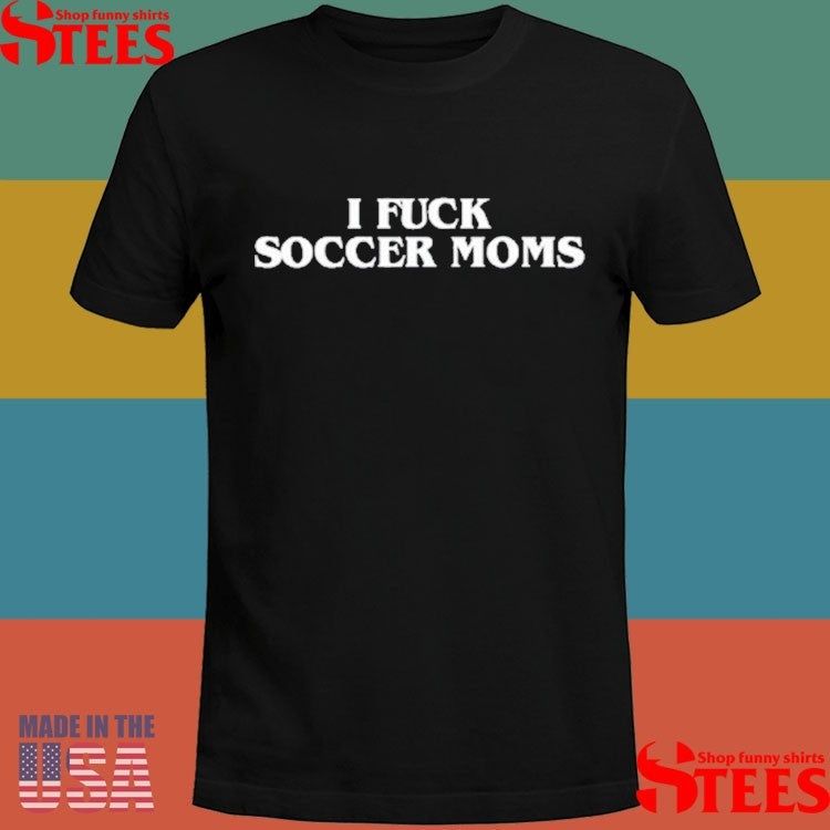 I Fuck Soccer Moms T-shirt