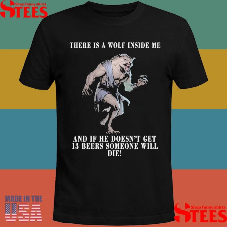I Got A Wolf In Me And If He Doesn’t Get 13 Beers Someone Will Die Shirts