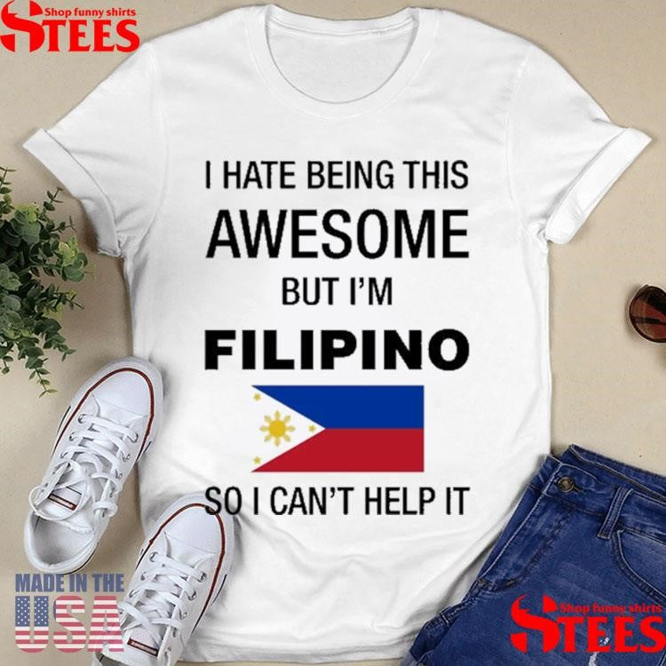 I Hate Being This Awesome But I’m Filipino So I Can’t Help It Shirts