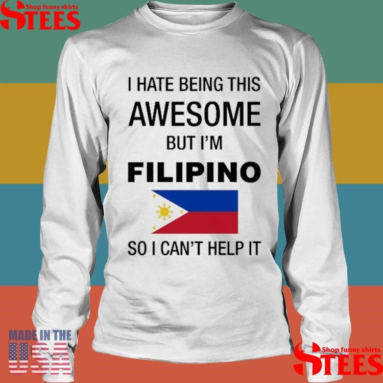 I Hate Being This Awesome But I’m Filipino So I Can’t Help It Shirts