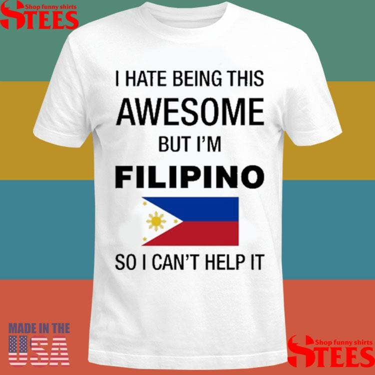 I Hate Being This Awesome But I’m Filipino So I Can’t Help It Shirts