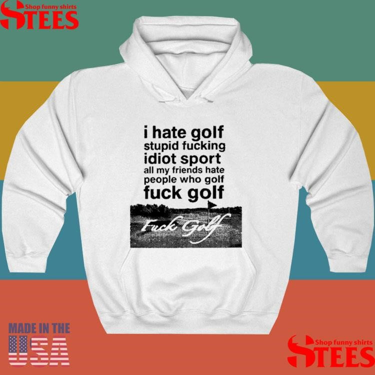 I Hate Golf Stupid Fucking Idiot Sport All My Friends Hate People Who Golf Fuck Golf Shirts