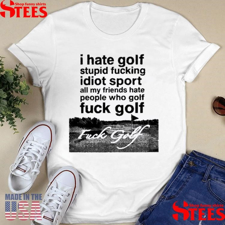 I Hate Golf Stupid Fucking Idiot Sport All My Friends Hate People Who Golf Fuck Golf Shirts
