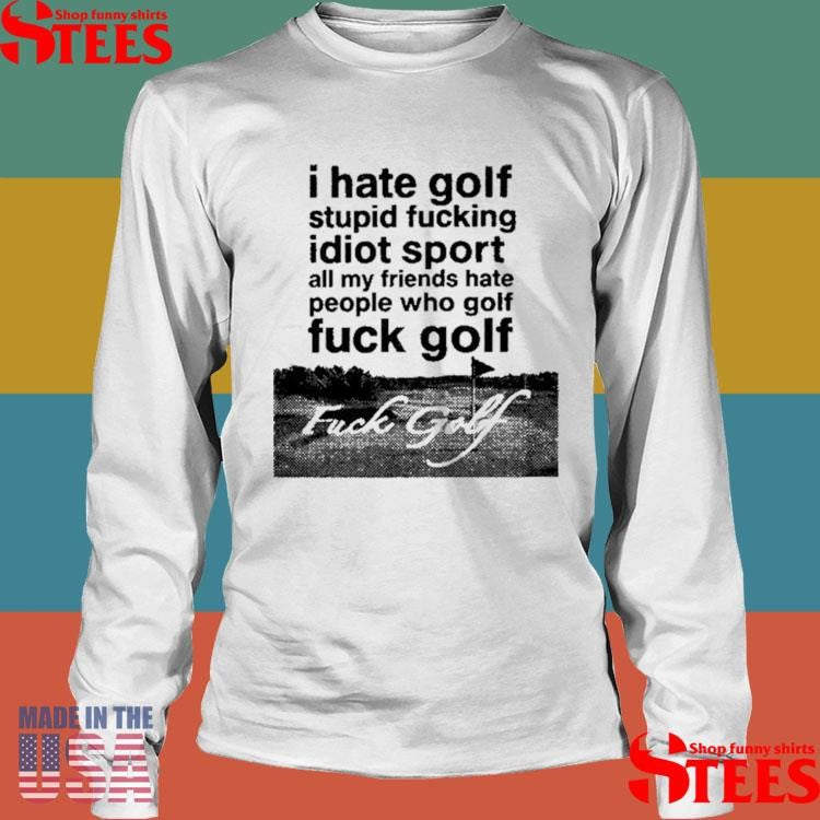 I Hate Golf Stupid Fucking Idiot Sport All My Friends Hate People Who Golf Fuck Golf Shirts