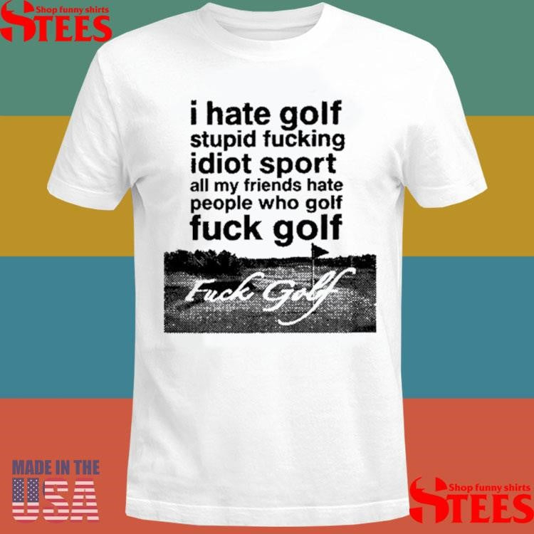 I Hate Golf Stupid Fucking Idiot Sport All My Friends Hate People Who Golf Fuck Golf Shirts