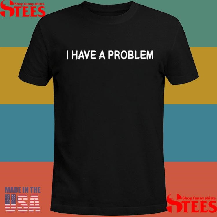 I Have A Problem The Problem Matching Shirts