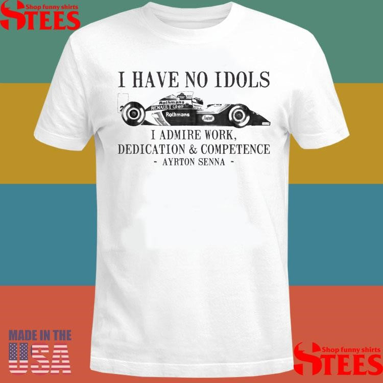 I Have No Idols I Admire Work Dedication And Competence Ayrton Seννα Shirts