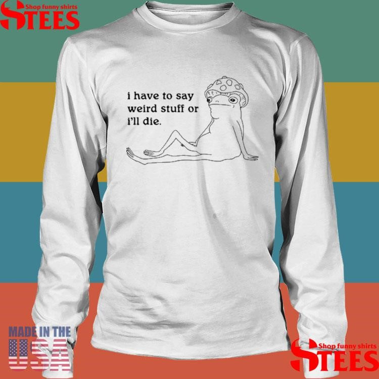 I Have To Say Weird Stuff Or I’ll Die T-shirt