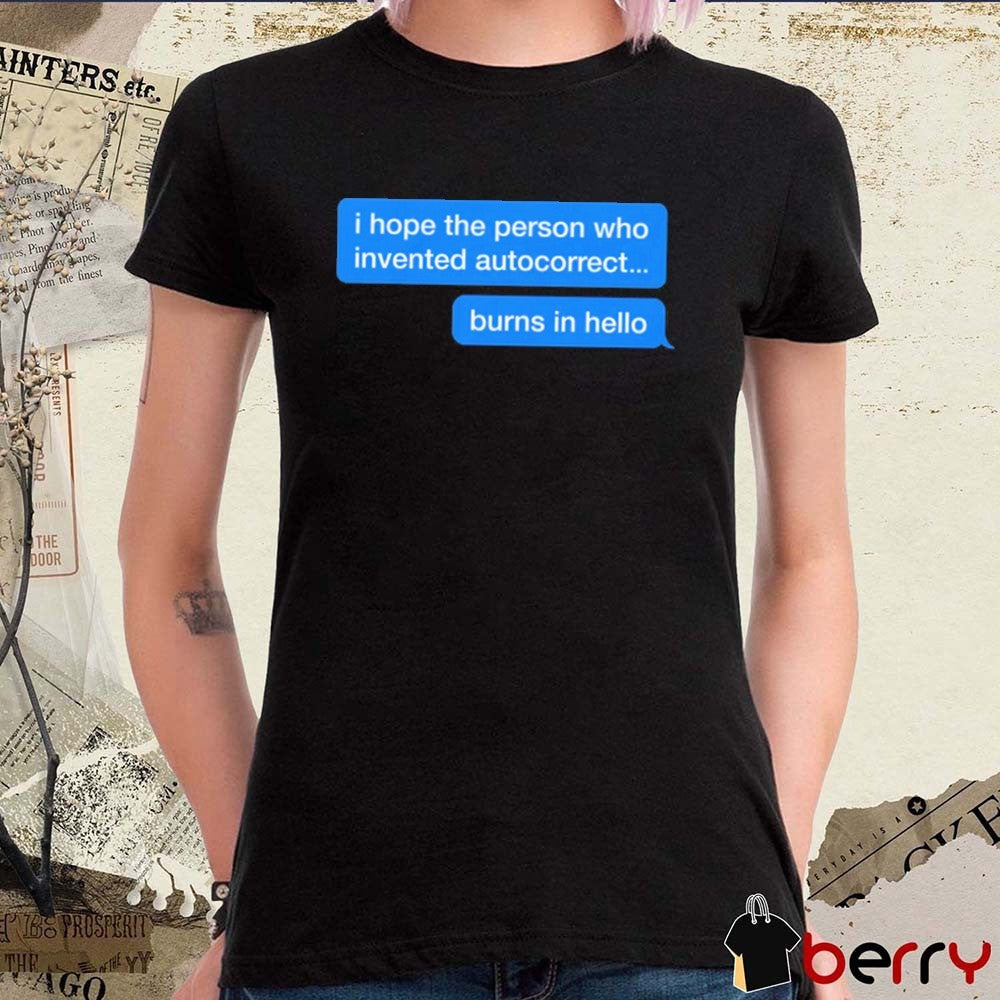I Hope The Person Who Invented Autocorrect Burns In Hello t-shirt