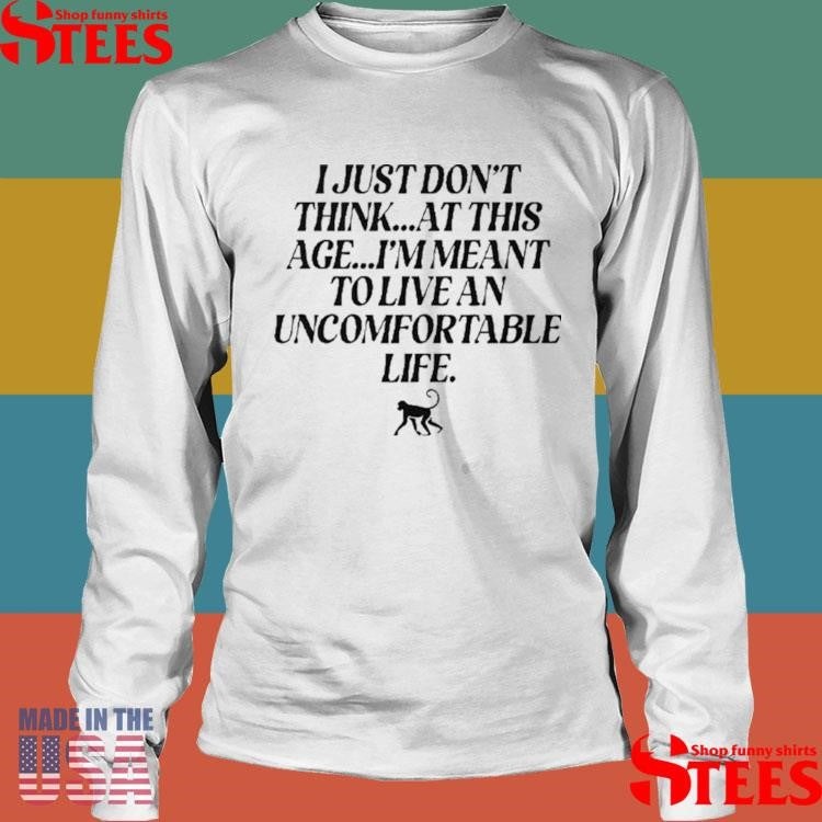 I Just Don’t Think At This Age I’m Meant To Live An Uncomfortable Life Shirt