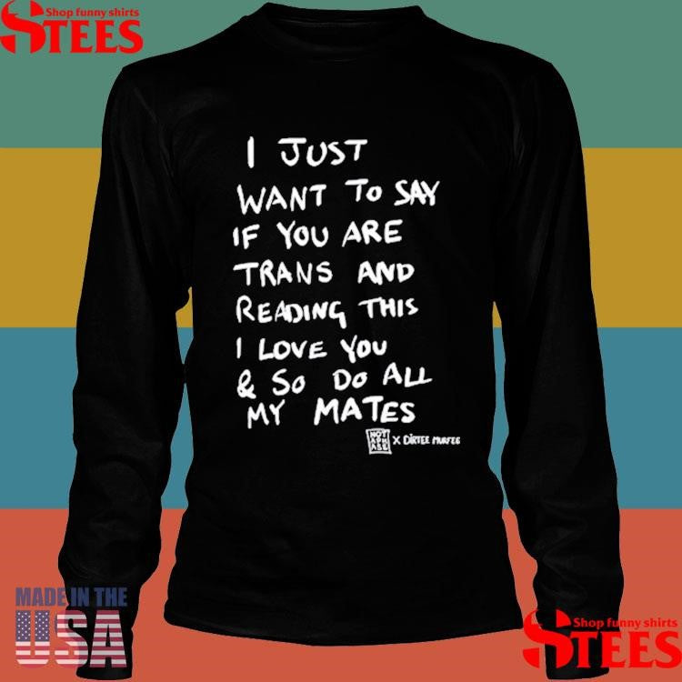 I Just Want To Say If You Are Trans And Reading This I Love You & So Do All My Mates Shirts