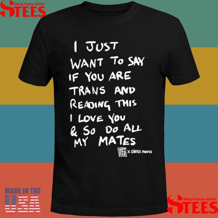 I Just Want To Say If You Are Trans And Reading This I Love You & So Do All My Mates Shirts
