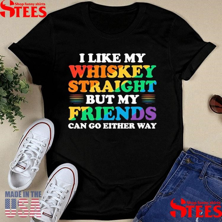 I Like My Whiskey Straight But My Friends Can Go Either Way Shirts
