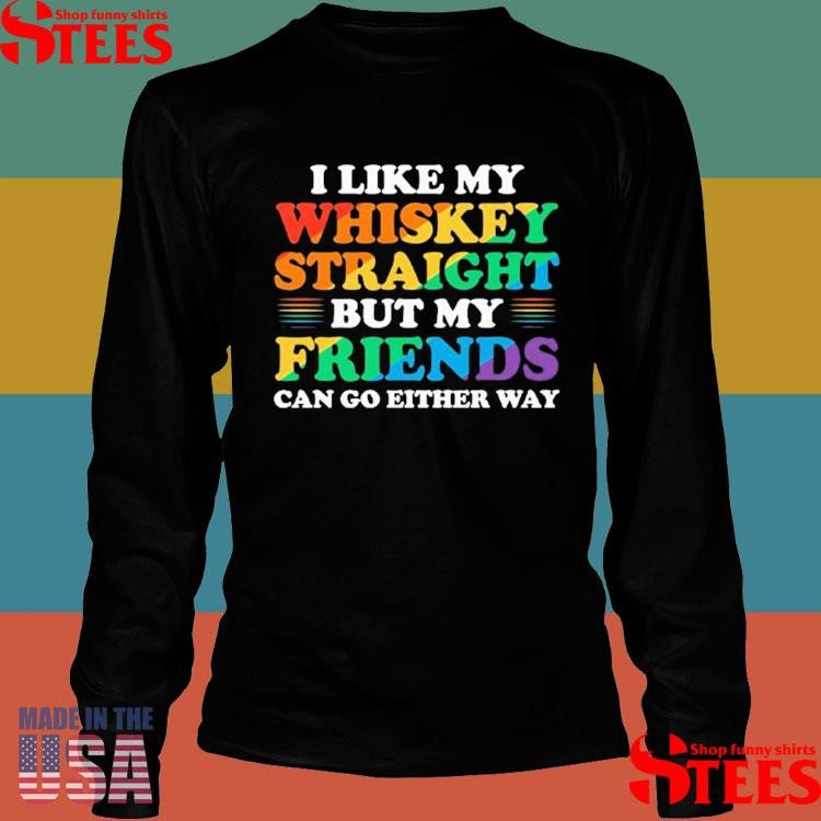 I Like My Whiskey Straight But My Friends Can Go Either Way Shirts