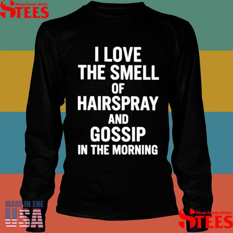 I Love The Smell Of Hairspray And Gossip In The Morning Shirts