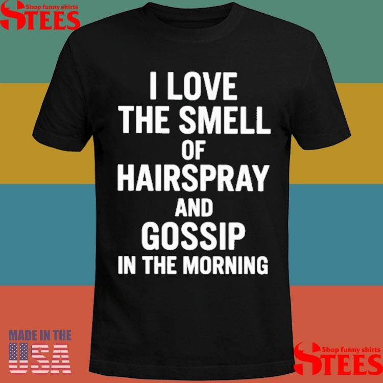 I Love The Smell Of Hairspray And Gossip In The Morning Shirts