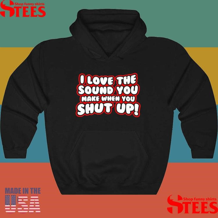 I Love The Sound You Make When You Shut Up T-shirt