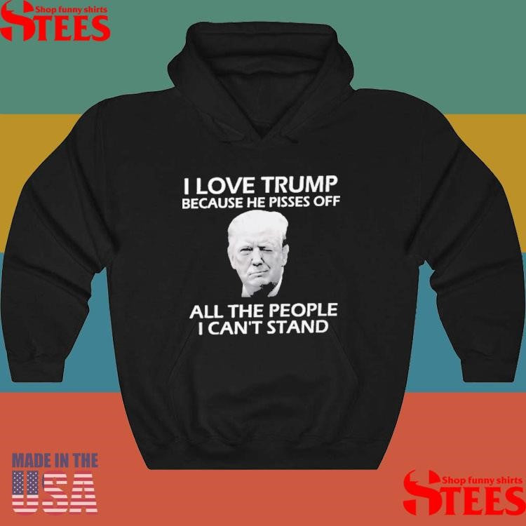 I Love Trump Because He Pisses Off All The People I Can’t Stand Shirts