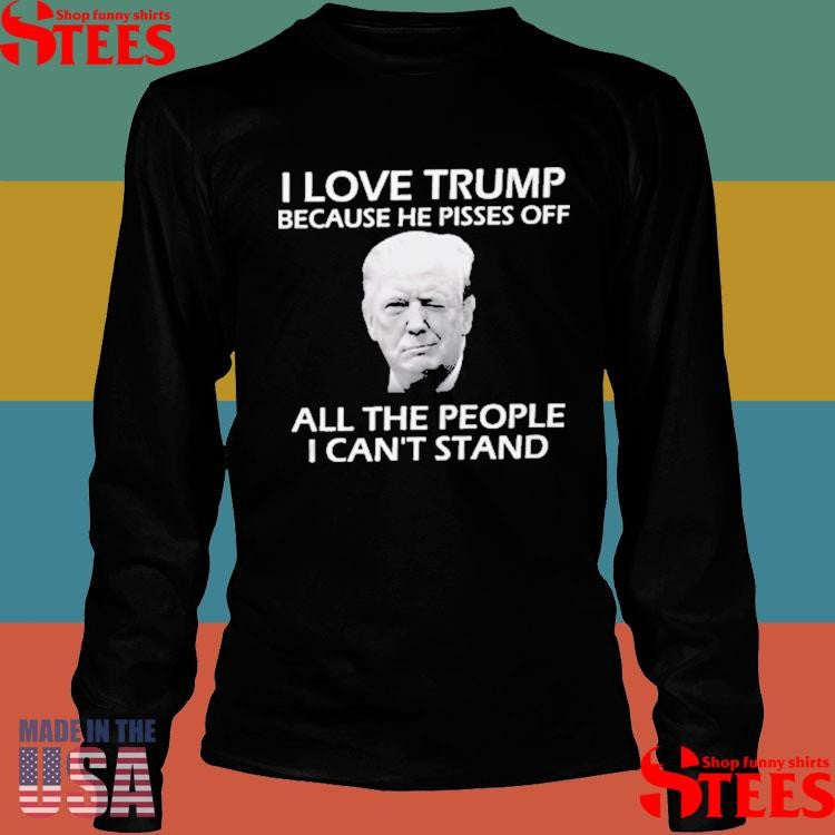 I Love Trump Because He Pisses Off All The People I Can’t Stand Shirts