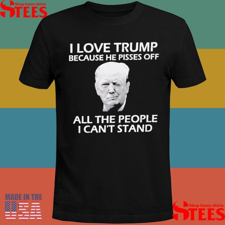 I Love Trump Because He Pisses Off All The People I Can’t Stand Shirts