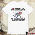 I Love Using All Of Our Natural Land To Build Massive AI Data Centers t-shirt