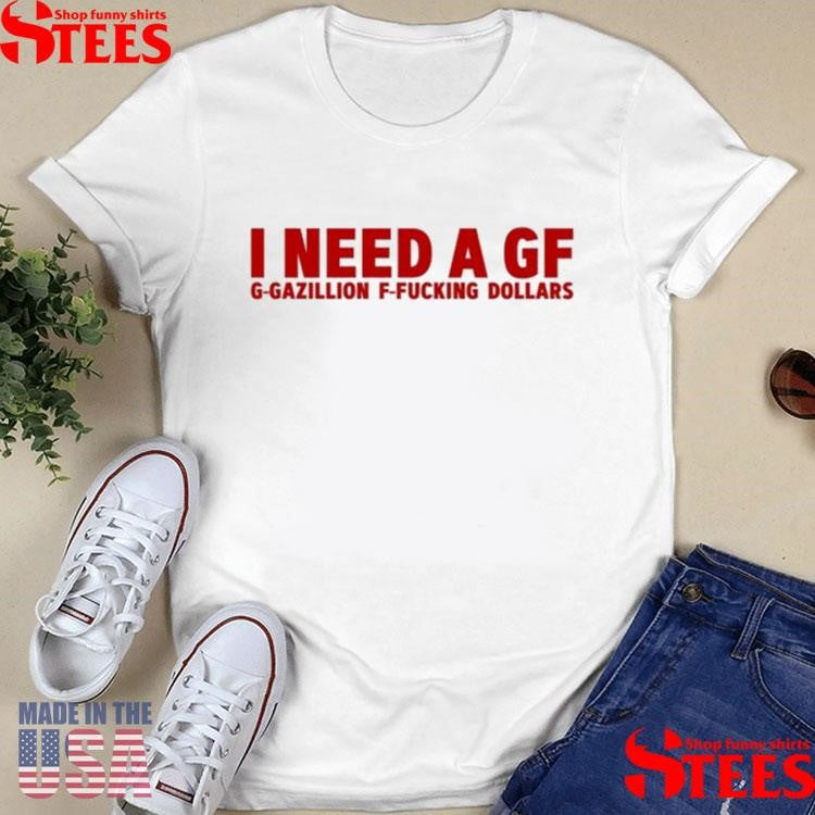 I Need A Gf G-Gazillion F-Fucking Dollars Shirts