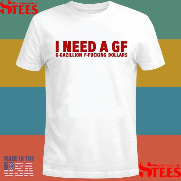I Need A Gf G-Gazillion F-Fucking Dollars Shirts