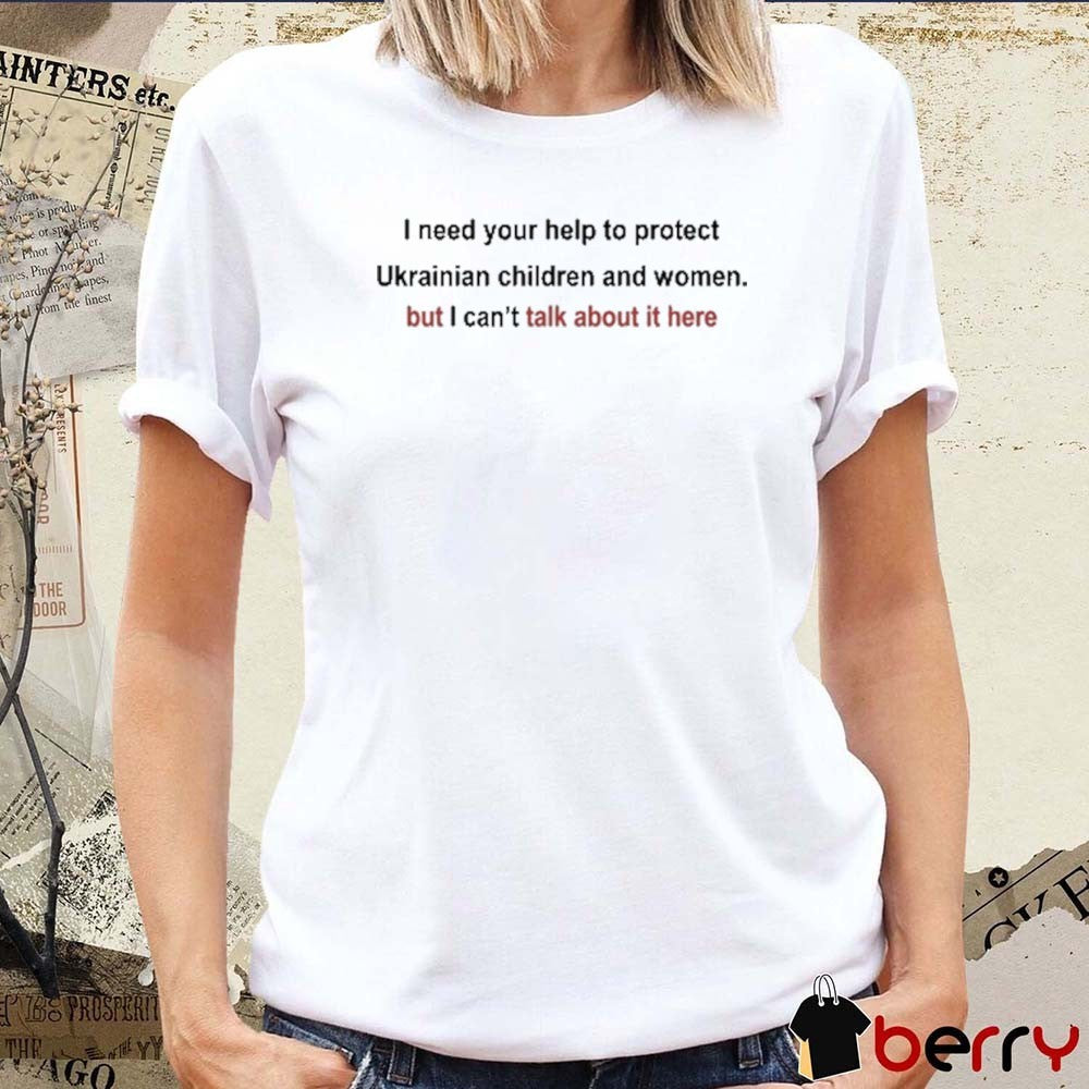 I Need Your Help To Protect Ukrainian Children And Women But I Can’t Talk About It Here t-shirt